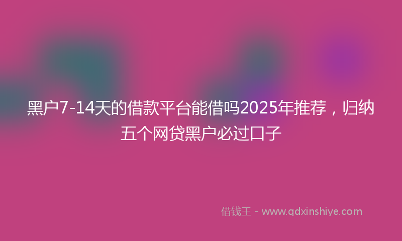 黑户7-14天的借款平台能借吗2025年推荐，归纳五个网贷黑户必过口子