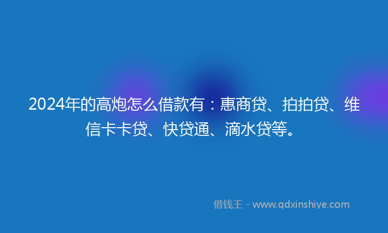 2024年的高炮怎么借款有：惠商贷、拍拍贷、维信卡卡贷、快贷通、滴水贷等。