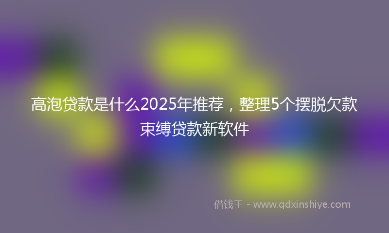 高泡贷款是什么2025年推荐，整理5个摆脱欠款束缚贷款新软件