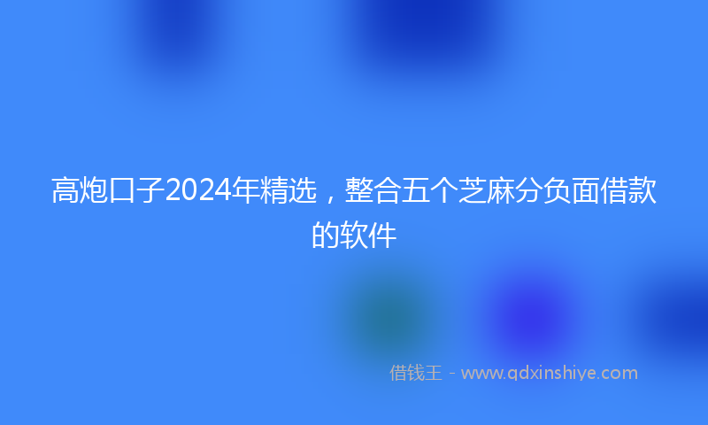 高炮口子2024年精选，整合五个芝麻分负面借款的软件