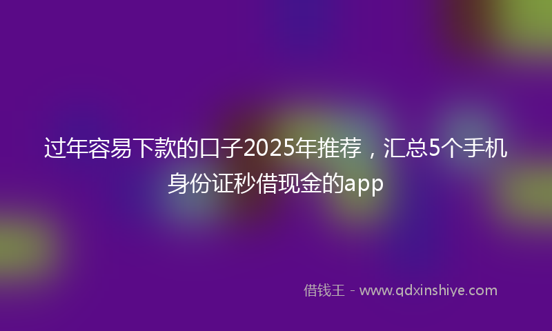 过年容易下款的口子2025年推荐，汇总5个手机身份证秒借现金的app