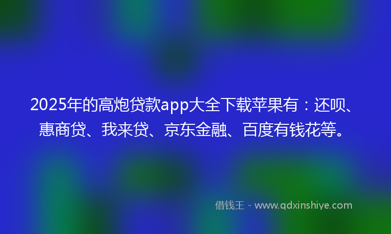 2025年的高炮贷款app大全下载苹果有：还呗、惠商贷、我来贷、京东金融、百度有钱花等。