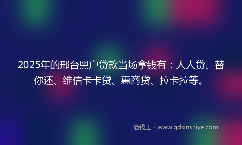 2025年的邢台黑户贷款当场拿钱有：人人贷、替你还、维信卡卡贷、惠商贷、拉卡拉等。