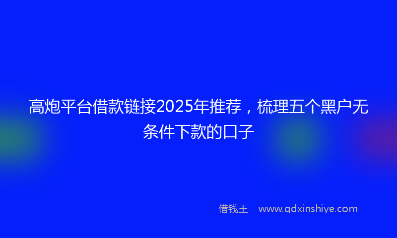 高炮平台借款链接2025年推荐，梳理五个黑户无条件下款的口子