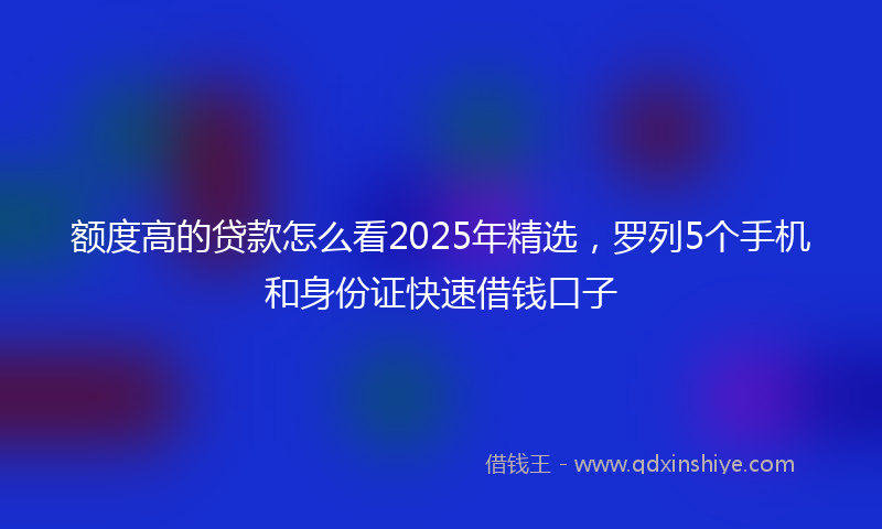 额度高的贷款怎么看2025年精选，罗列5个手机和身份证快速借钱口子
