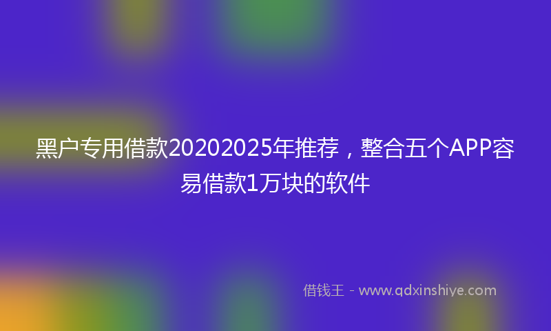 黑户专用借款20202025年推荐，整合五个APP容易借款1万块的软件