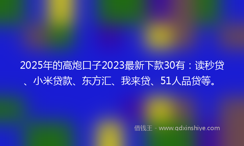 2025年的高炮口子2023最新下款30有：读秒贷、小米贷款、东方汇、我来贷、51人品贷等。
