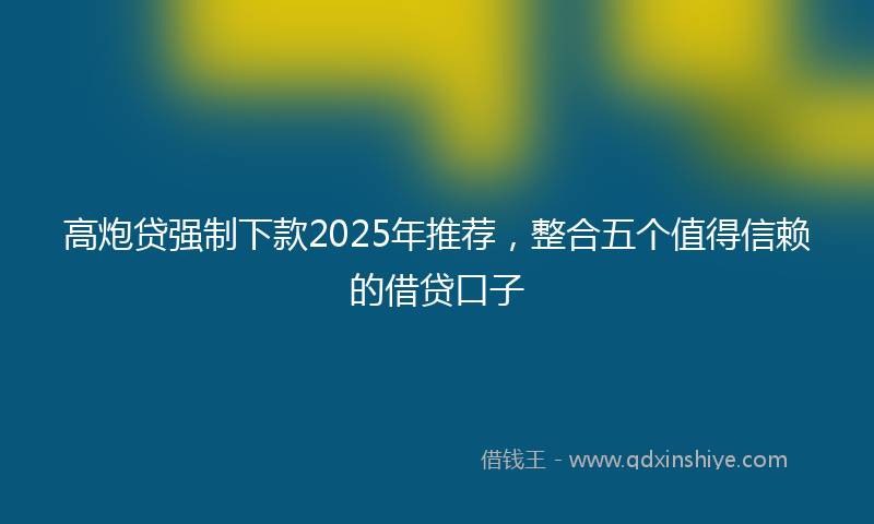 高炮贷强制下款2025年推荐，整合五个值得信赖的借贷口子