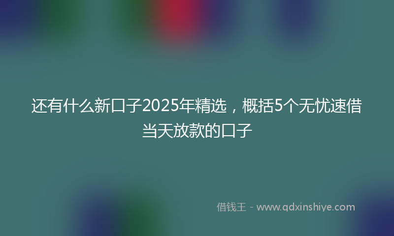 还有什么新口子2025年精选，概括5个无忧速借当天放款的口子