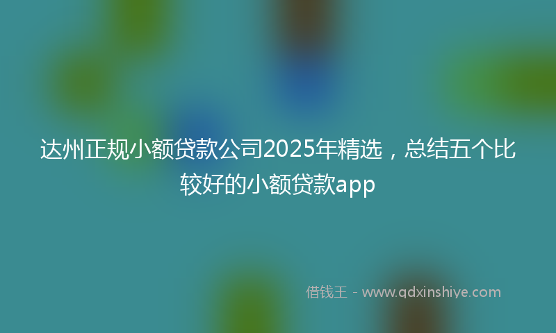 达州正规小额贷款公司2025年精选，总结五个比较好的小额贷款app