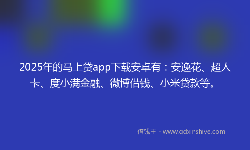 2025年的马上贷app下载安卓有：安逸花、超人卡、度小满金融、微博借钱、小米贷款等。