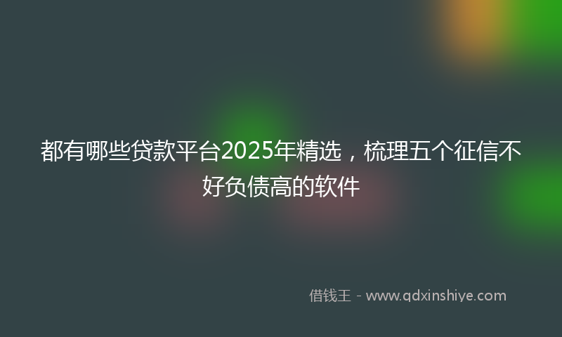 都有哪些贷款平台2025年精选，梳理五个征信不好负债高的软件