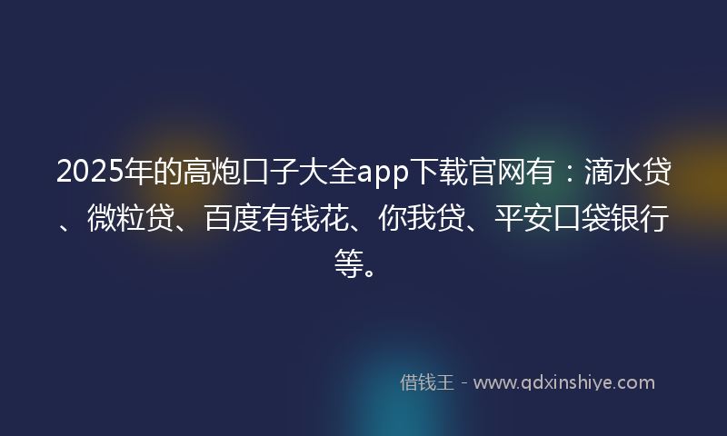 2025年的高炮口子大全app下载官网有：滴水贷、微粒贷、百度有钱花、你我贷、平安口袋银行等。