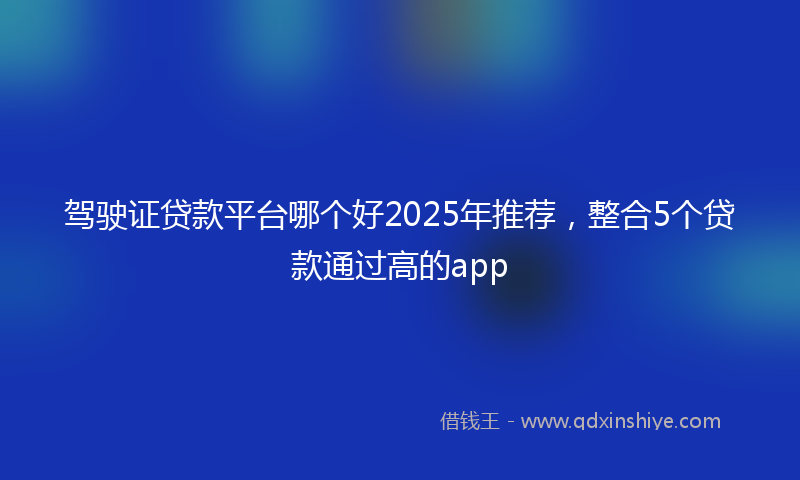 驾驶证贷款平台哪个好2025年推荐，整合5个贷款通过高的app