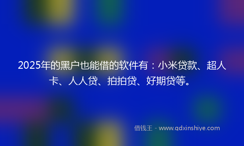 2025年的黑户也能借的软件有：小米贷款、超人卡、人人贷、拍拍贷、好期贷等。