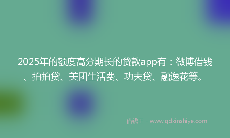 2025年的额度高分期长的贷款app有：微博借钱、拍拍贷、美团生活费、功夫贷、融逸花等。