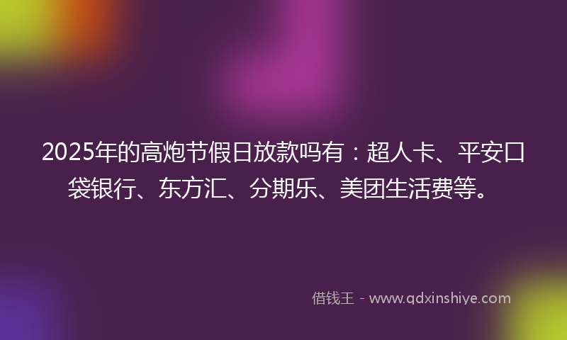 2025年的高炮节假日放款吗有：超人卡、平安口袋银行、东方汇、分期乐、美团生活费等。