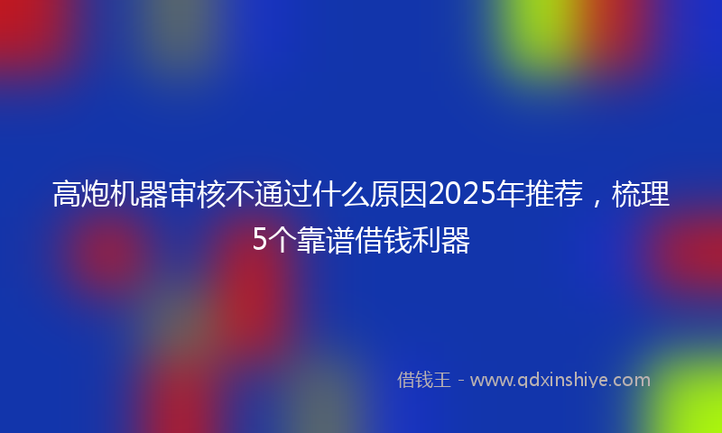 高炮机器审核不通过什么原因2025年推荐，梳理5个靠谱借钱利器