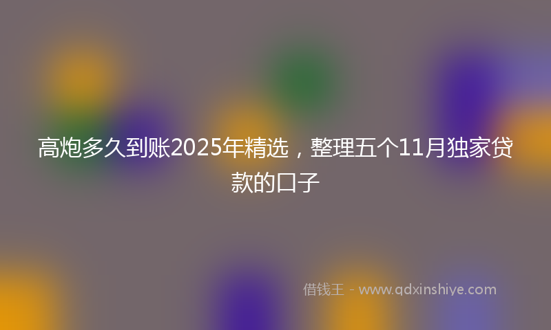高炮多久到账2025年精选，整理五个11月独家贷款的口子