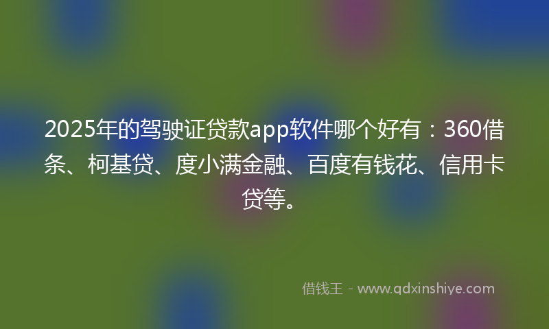 2025年的驾驶证贷款app软件哪个好有：360借条、柯基贷、度小满金融、百度有钱花、信用卡贷等。