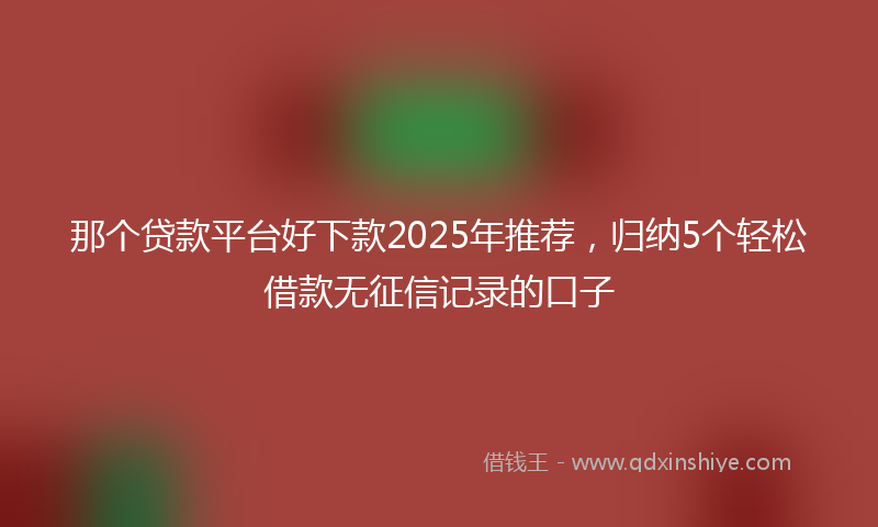 那个贷款平台好下款2025年推荐，归纳5个轻松借款无征信记录的口子