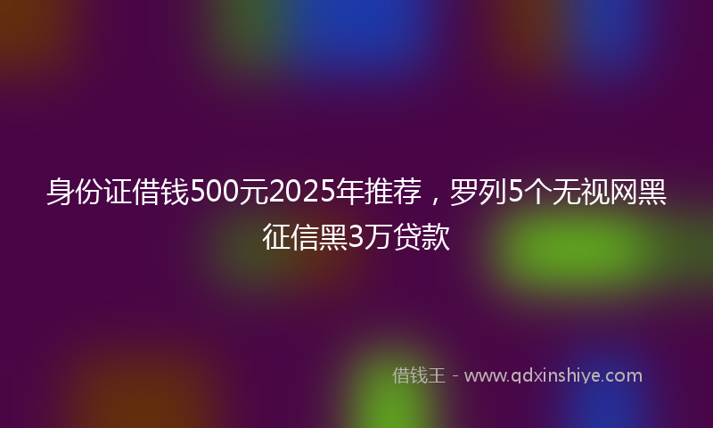 身份证借钱500元2025年推荐，罗列5个无视网黑征信黑3万贷款