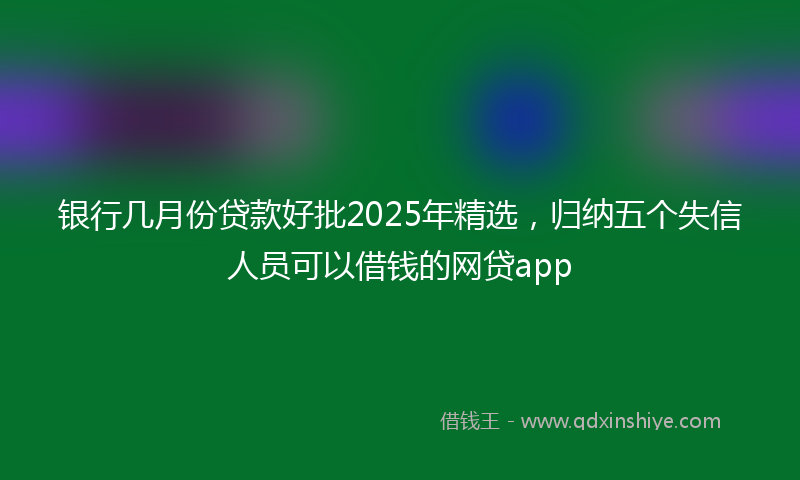 银行几月份贷款好批2025年精选，归纳五个失信人员可以借钱的网贷app
