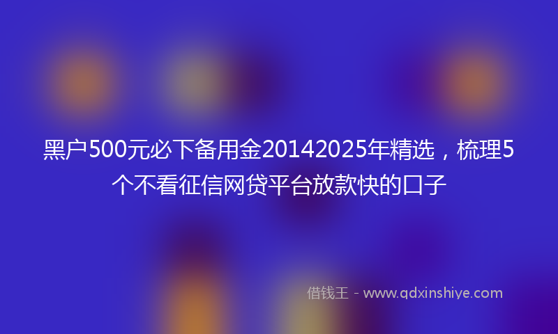 黑户500元必下备用金20142025年精选，梳理5个不看征信网贷平台放款快的口子
