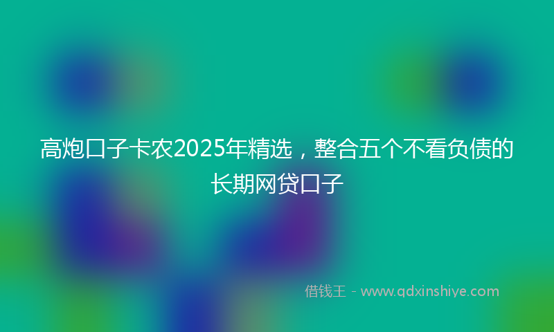 高炮口子卡农2025年精选，整合五个不看负债的长期网贷口子