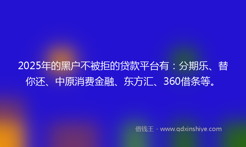2025年的黑户不被拒的贷款平台有：分期乐、替你还、中原消费金融、东方汇、360借条等。