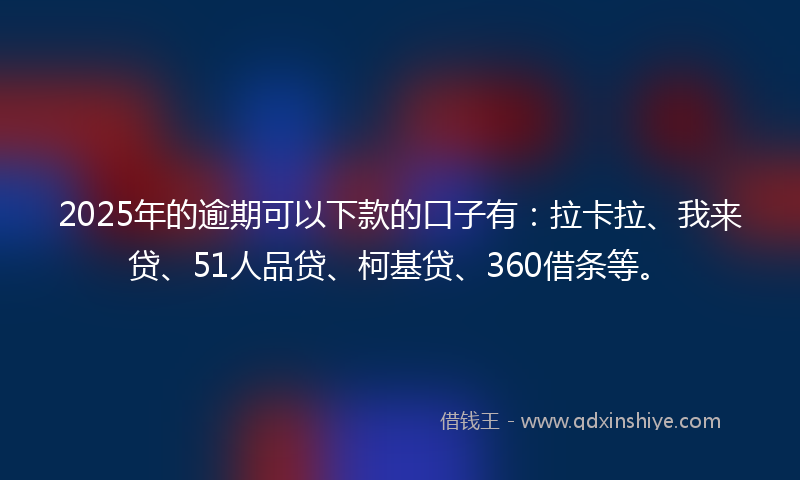 2025年的逾期可以下款的口子有：拉卡拉、我来贷、51人品贷、柯基贷、360借条等。