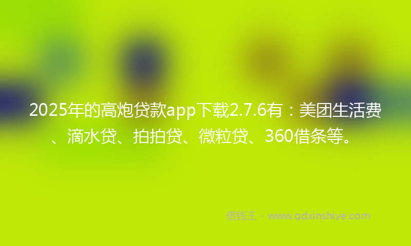 2025年的高炮贷款app下载2.7.6有：美团生活费、滴水贷、拍拍贷、微粒贷、360借条等。
