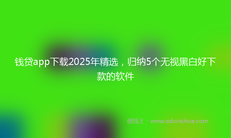 钱贷app下载2025年精选，归纳5个无视黑白好下款的软件