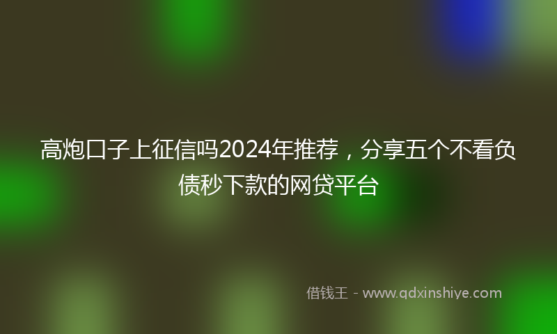 高炮口子上征信吗2024年推荐，分享五个不看负债秒下款的网贷平台