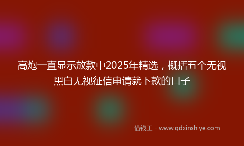 高炮一直显示放款中2025年精选，概括五个无视黑白无视征信申请就下款的口子