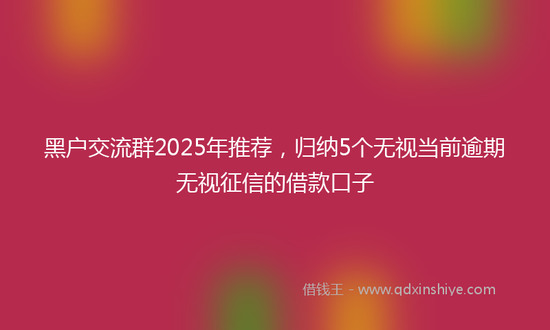 黑户交流群2025年推荐，归纳5个无视当前逾期无视征信的借款口子