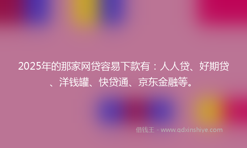 2025年的那家网贷容易下款有：人人贷、好期贷、洋钱罐、快贷通、京东金融等。