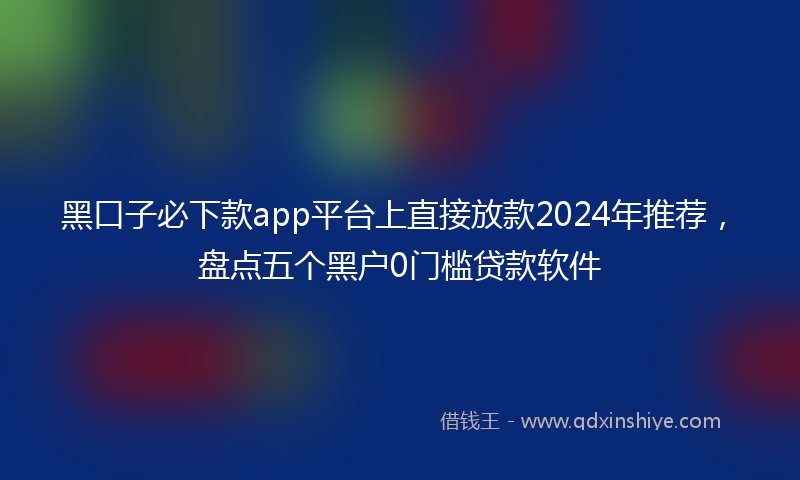 黑口子必下款app平台上直接放款2024年推荐，盘点五个黑户0门槛贷款软件