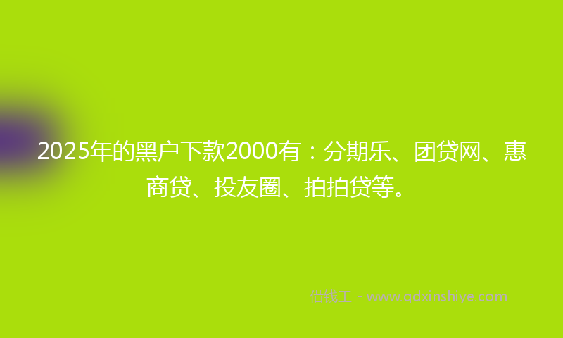 2025年的黑户下款2000有：分期乐、团贷网、惠商贷、投友圈、拍拍贷等。