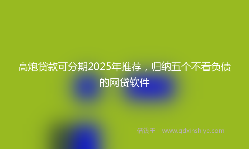 高炮贷款可分期2025年推荐，归纳五个不看负债的网贷软件