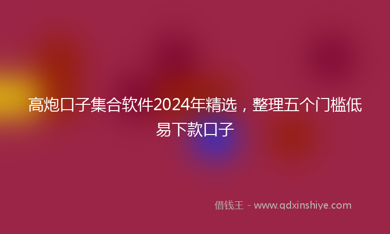 高炮口子集合软件2024年精选，整理五个门槛低易下款口子