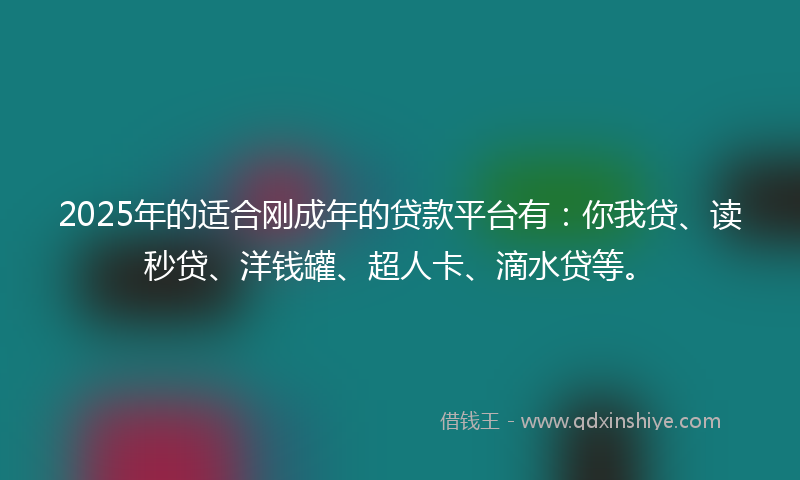 2025年的适合刚成年的贷款平台有：你我贷、读秒贷、洋钱罐、超人卡、滴水贷等。