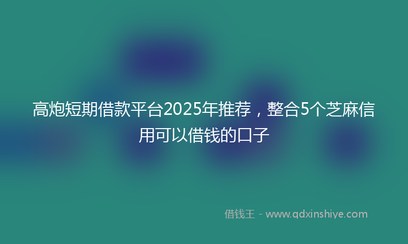 高炮短期借款平台2025年推荐，整合5个芝麻信用可以借钱的口子
