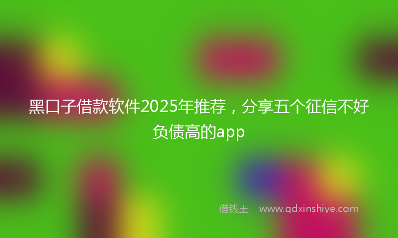 黑口子借款软件2025年推荐，分享五个征信不好负债高的app