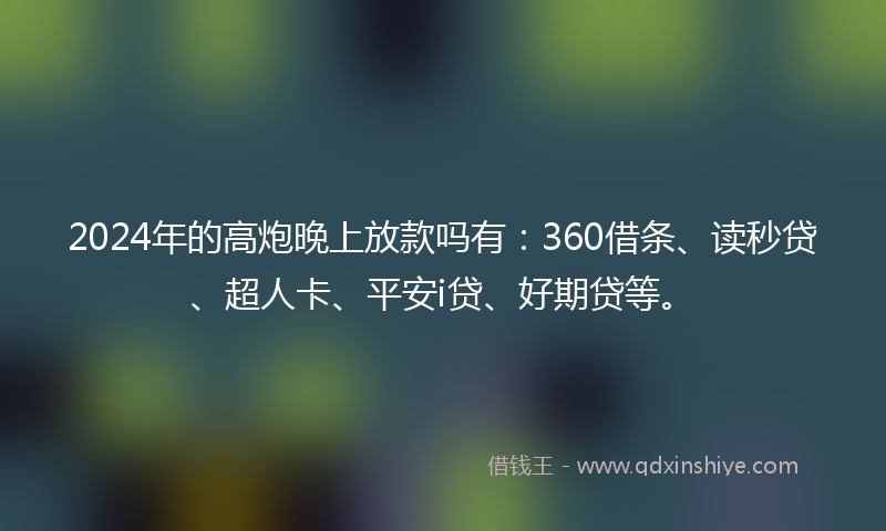 2024年的高炮晚上放款吗有：360借条、读秒贷、超人卡、平安i贷、好期贷等。