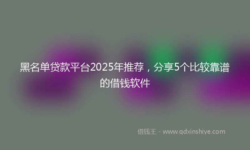 黑名单贷款平台2025年推荐，分享5个比较靠谱的借钱软件