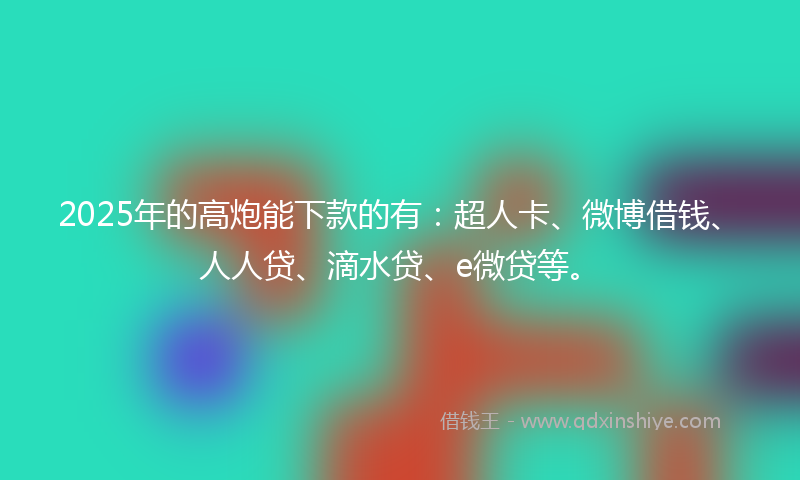 2025年的高炮能下款的有：超人卡、微博借钱、人人贷、滴水贷、e微贷等。