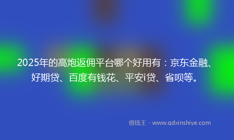 2025年的高炮返佣平台哪个好用有：京东金融、好期贷、百度有钱花、平安i贷、省呗等。