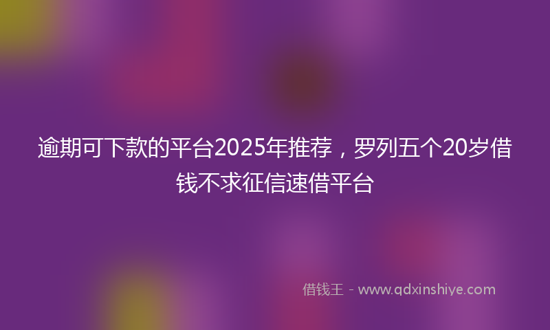 逾期可下款的平台2025年推荐，罗列五个20岁借钱不求征信速借平台
