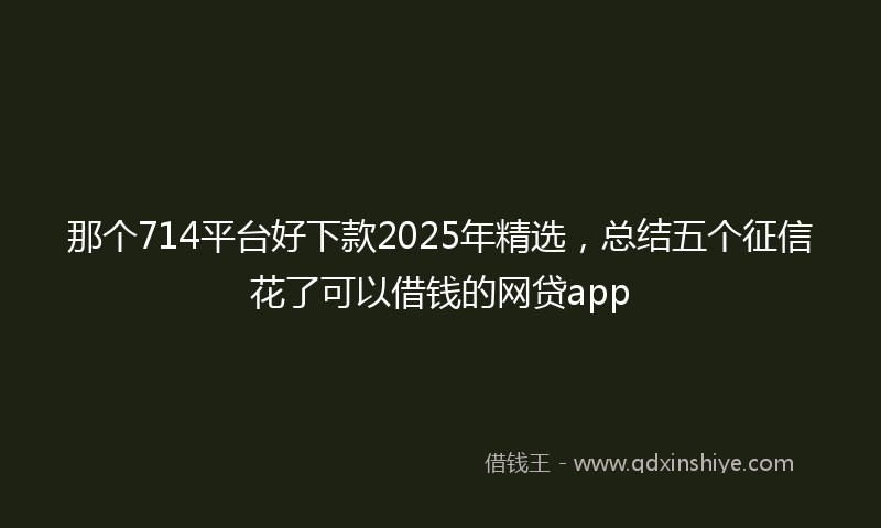 那个714平台好下款2025年精选，总结五个征信花了可以借钱的网贷app
